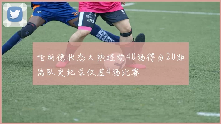 伦纳德状态火热连续40场得分20距离队史纪录仅差4场比赛