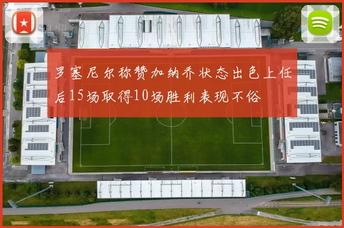 罗塞尼尔称赞加纳乔状态出色上任后15场取得10场胜利表现不俗