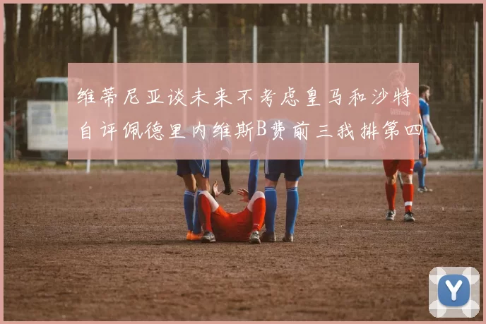 维蒂尼亚谈未来不考虑皇马和沙特自评佩德里内维斯B费前三我排第四