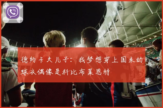 德约卡夫儿子：我梦想穿上国米的球衣偶像是科比布莱恩特