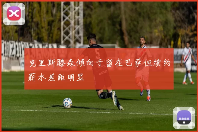 克里斯滕森倾向于留在巴萨但续约薪水差距明显