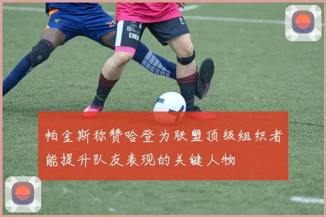 帕金斯称赞哈登为联盟顶级组织者能提升队友表现的关键人物