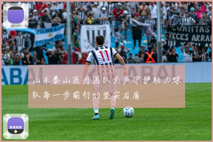 山东泰山医疗团队无声守护助力球队每一步前行的坚实后盾