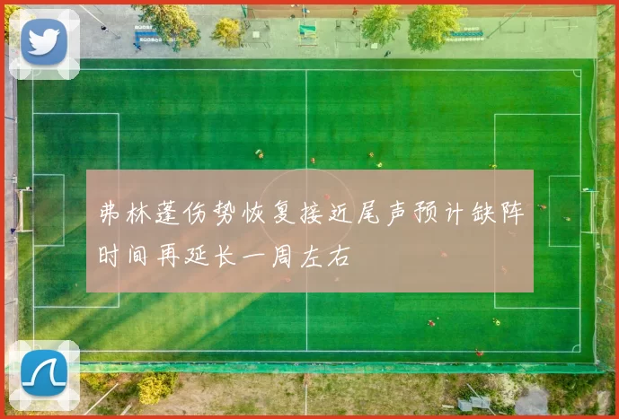 弗林蓬伤势恢复接近尾声预计缺阵时间再延长一周左右
