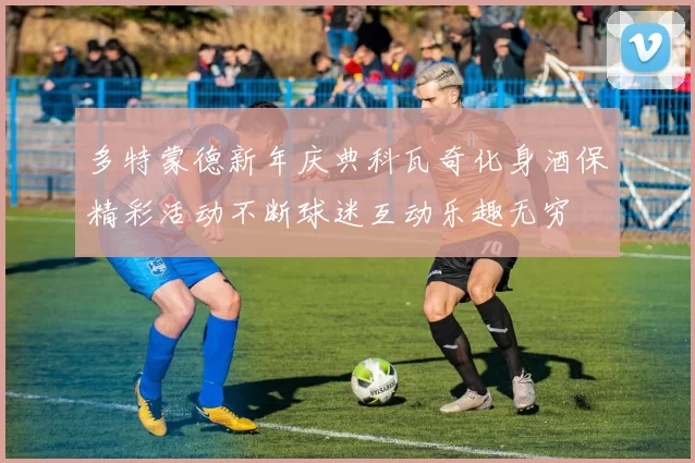 多特蒙德新年庆典科瓦奇化身酒保精彩活动不断球迷互动乐趣无穷