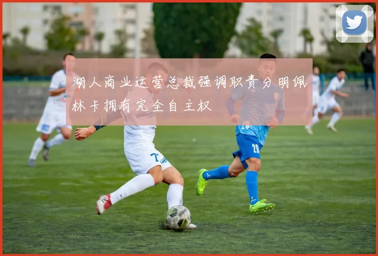 湖人商业运营总裁强调职责分明佩林卡拥有完全自主权