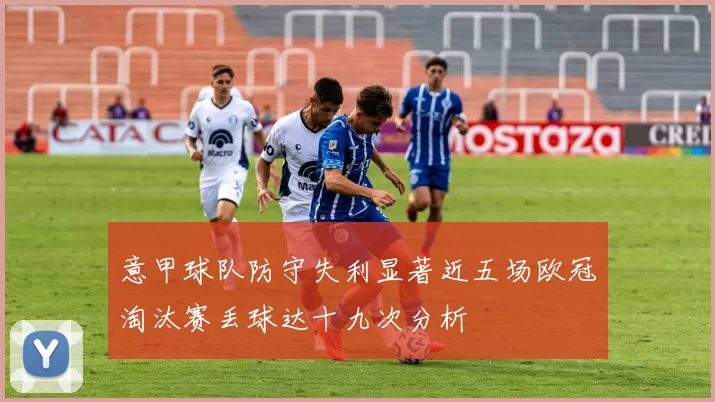 意甲球队防守失利显著近五场欧冠淘汰赛丢球达十九次分析