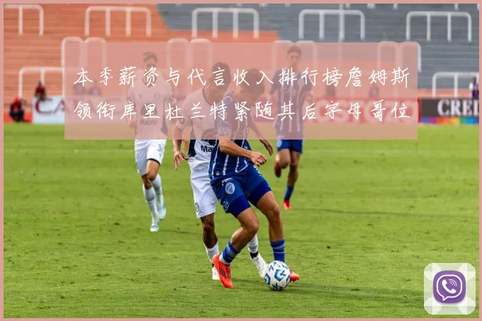 本季薪资与代言收入排行榜詹姆斯领衔库里杜兰特紧随其后字母哥位列第四
