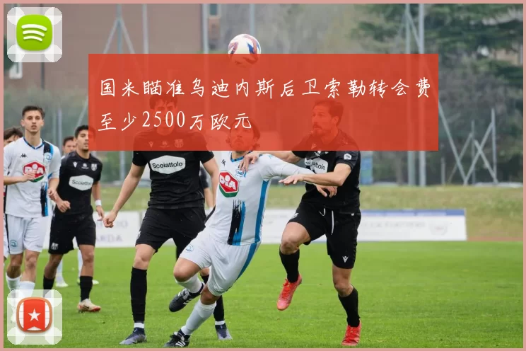 国米瞄准乌迪内斯后卫索勒转会费至少2500万欧元