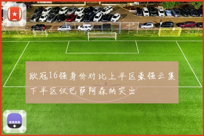欧冠16强身价对比上半区豪强云集下半区仅巴萨阿森纳突出
