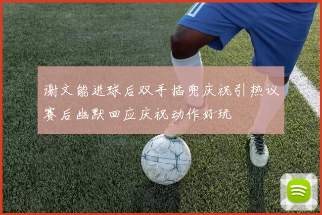 谢文能进球后双手插兜庆祝引热议赛后幽默回应庆祝动作好玩