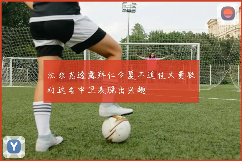 法尔克透露拜仁今夏不追佳夫曼联对这名中卫表现出兴趣
