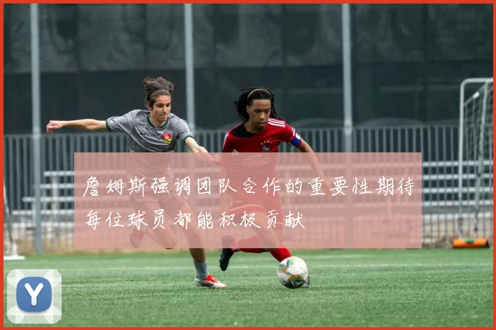 詹姆斯强调团队合作的重要性期待每位球员都能积极贡献
