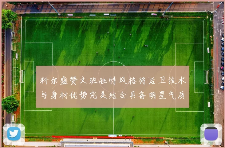 科尔盛赞文班独特风格将后卫技术与身材优势完美结合具备明星气质与球队形象