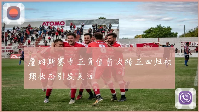 詹姆斯赛季正负值首次转正回归初期状态引发关注