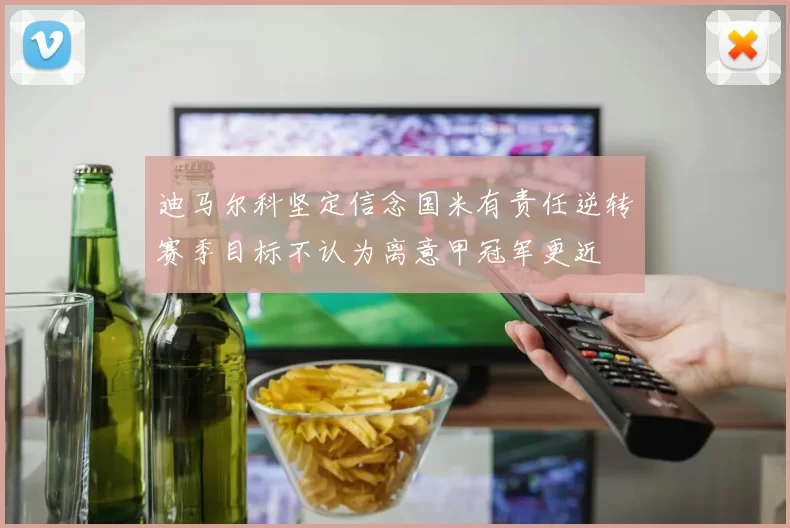 迪马尔科坚定信念国米有责任逆转赛季目标不认为离意甲冠军更近