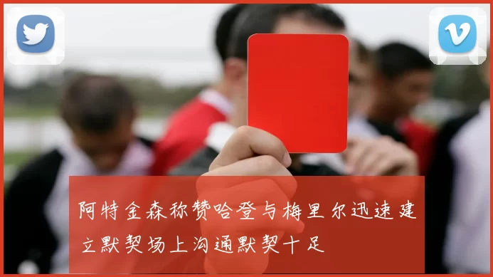 阿特金森称赞哈登与梅里尔迅速建立默契场上沟通默契十足
