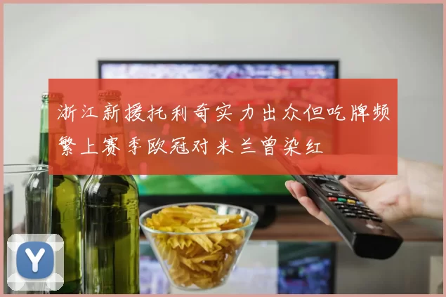 浙江新援托利奇实力出众但吃牌频繁上赛季欧冠对米兰曾染红