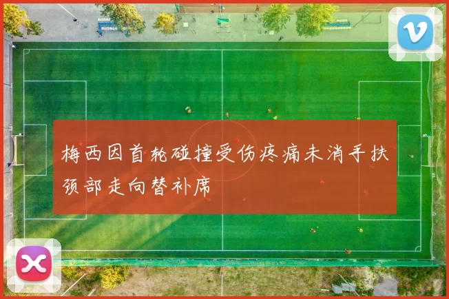 梅西因首轮碰撞受伤疼痛未消手扶颈部走向替补席