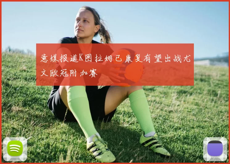 意媒报道K图拉姆已康复有望出战尤文欧冠附加赛