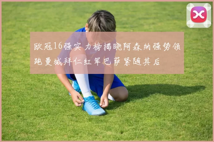 欧冠16强实力榜揭晓阿森纳强势领跑曼城拜仁红军巴萨紧随其后