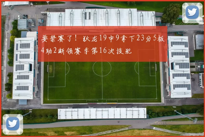 要禁赛了！狄龙19中9拿下23分5板4助2断领赛季第16次技犯