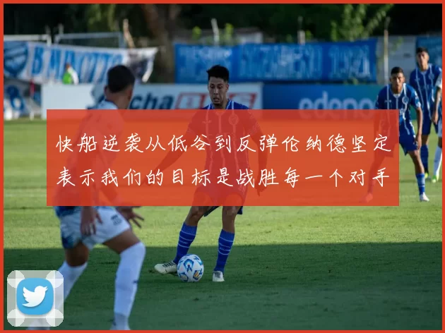 快船逆袭从低谷到反弹伦纳德坚定表示我们的目标是战胜每一个对手
