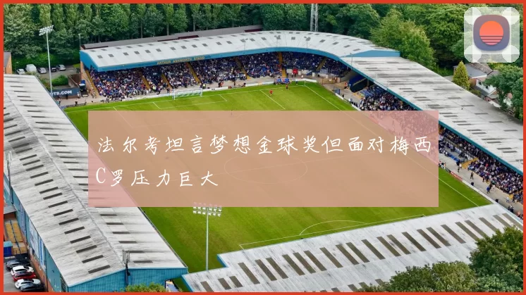 法尔考坦言梦想金球奖但面对梅西C罗压力巨大