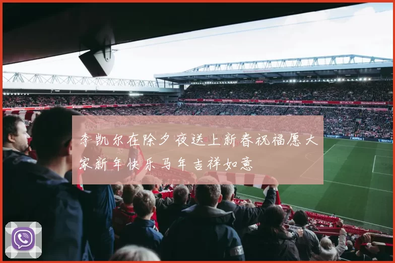李凯尔在除夕夜送上新春祝福愿大家新年快乐马年吉祥如意