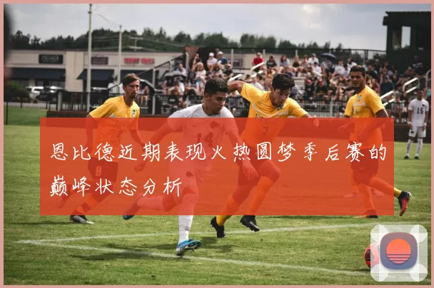 恩比德近期表现火热圆梦季后赛的巅峰状态分析
