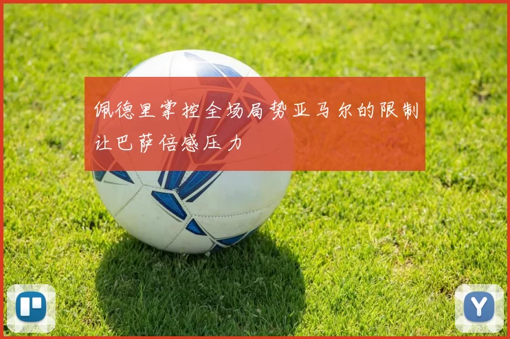 佩德里掌控全场局势亚马尔的限制让巴萨倍感压力