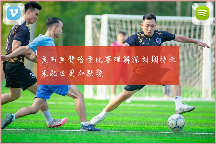 莫布里赞哈登比赛理解深刻期待未来配合更加默契